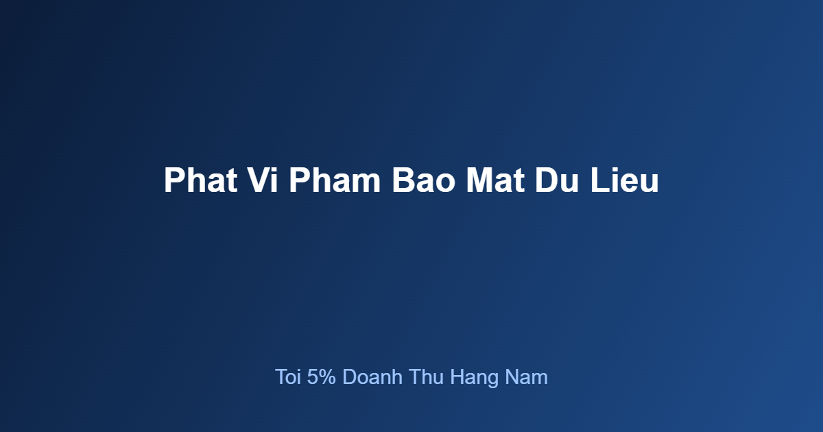 Phạt vi phạm bảo mật dữ liệu tại Việt Nam lên tới 5 phần trăm doanh thu