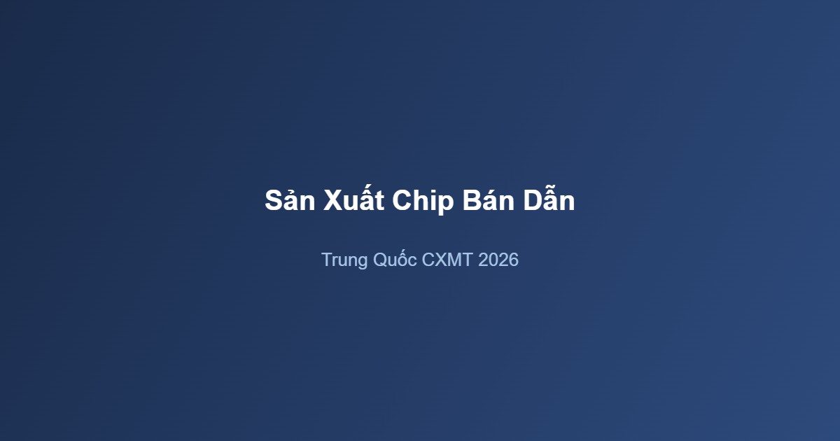 Sản Xuất Chip Bán Dẫn Trung Quốc 2026: Sự Thật Đáng Báo Động Về CXMT