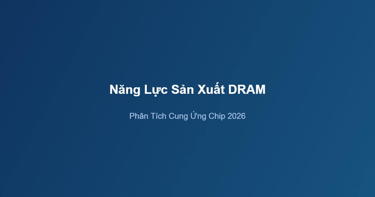 Sản xuất chip bán dẫn Trung Quốc năng lực DRAM phân tích cung ứng 2026