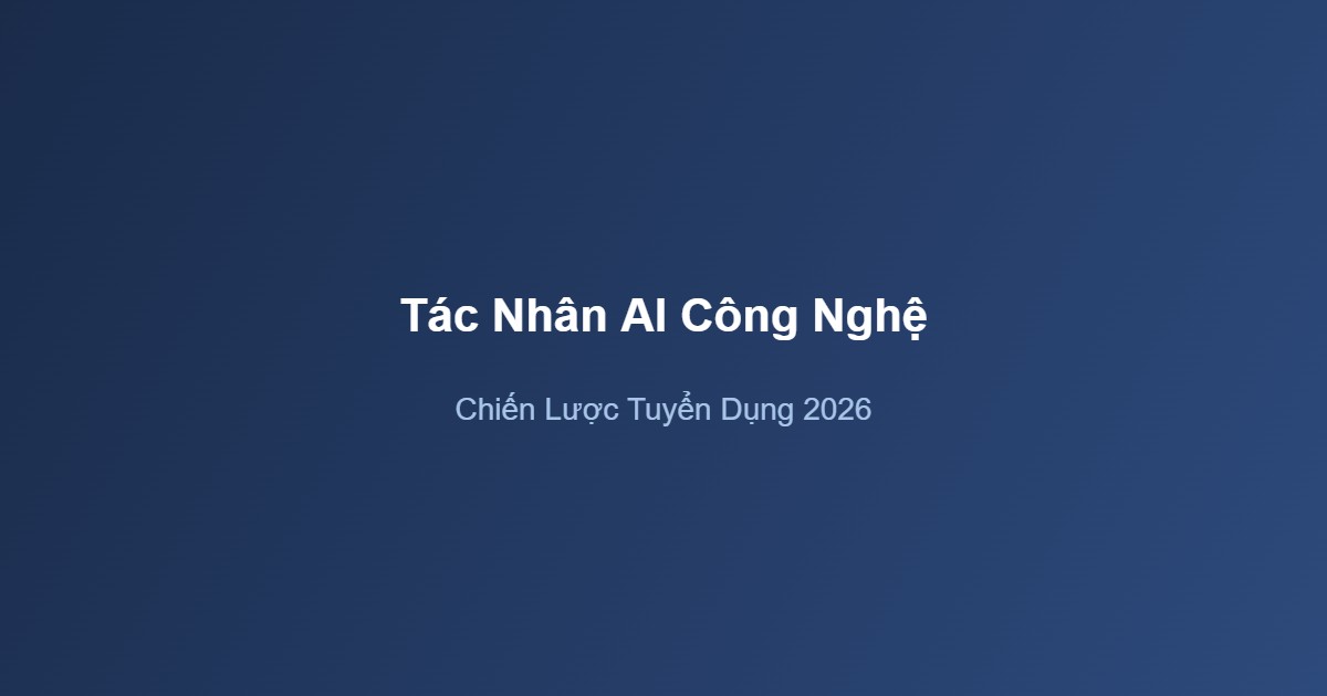 Tác Nhân AI Công Nghệ: Điều Đáng Báo Động Về Chiến Lược Tuyển Dụng 2026