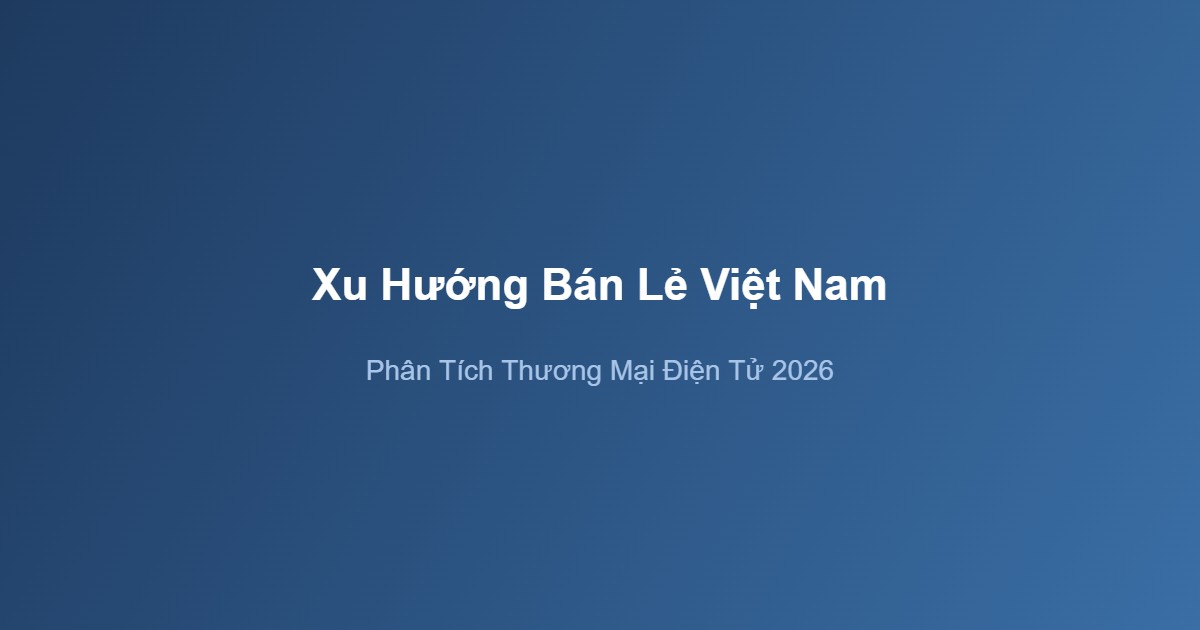 Thương mại điện tử Việt Nam 2026 phân tích xu hướng bán lẻ
