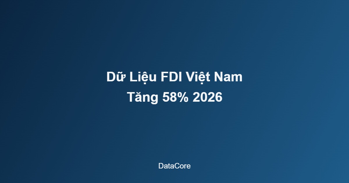 Dữ Liệu FDI Việt Nam Tăng Mạnh 58% Năm 2026, Dồn Vào Công Nghệ Cao